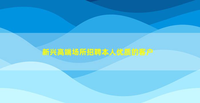 新兴高端场所招聘本人优质的客户